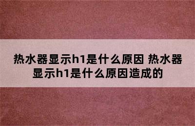 热水器显示h1是什么原因 热水器显示h1是什么原因造成的